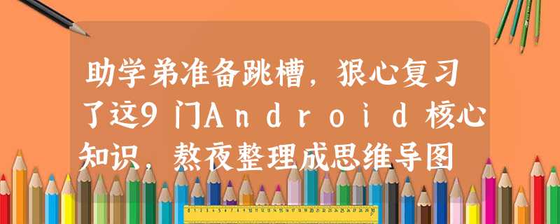 助学弟准备跳槽,狠心复习了这9门Android核心知识,熬夜整理成思维导图 助学弟准备跳槽,狠心复习了这9门Android核心知识,熬夜整理成思维导图