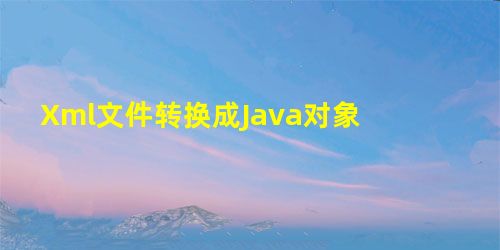 Xml文件转换成Java对象 Xml文件转换成Java对象