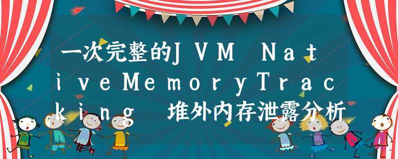 一次完整的JVM NativeMemoryTracking 堆外内存泄露分析,java基础入门视频教程 一次完整的JVM NativeMemoryTracking 堆外内存泄露分析,java基础入门视频教程