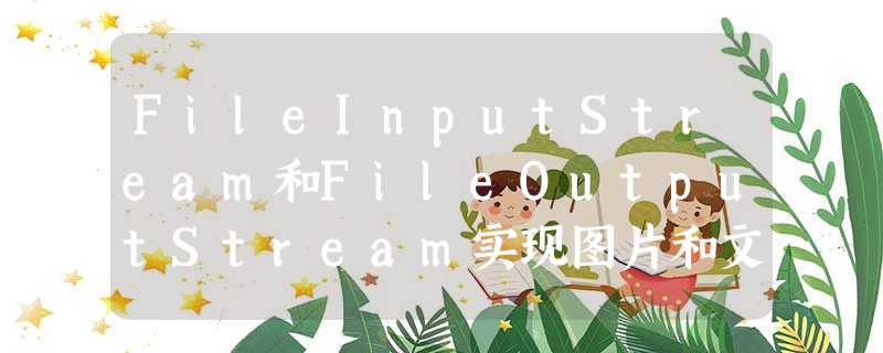 FileInputStream和FileOutputStream实现图片和文件的复制。 FileInputStream和FileOutputStream实现图片和文件的复制。