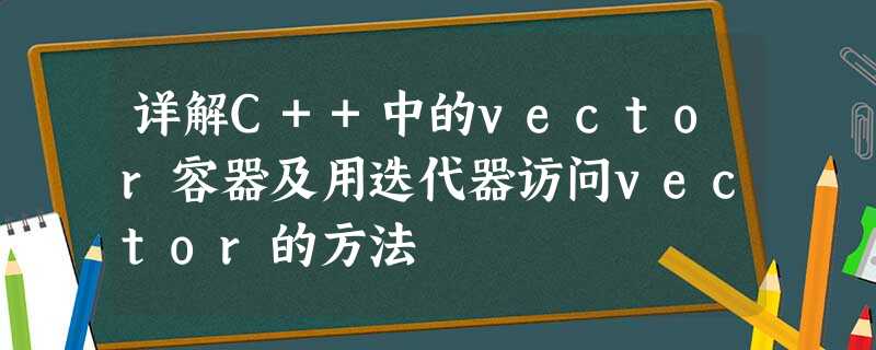 详解C++中的vector容器及用迭代器访问vector的方法 详解C++中的vector容器及用迭代器访问vector的方法