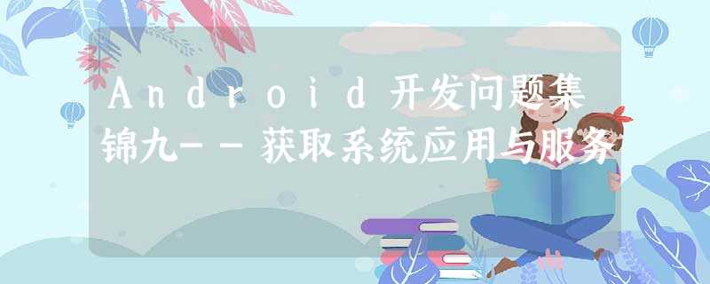 Android开发问题集锦九--获取系统应用与服务 Android开发问题集锦九--获取系统应用与服务