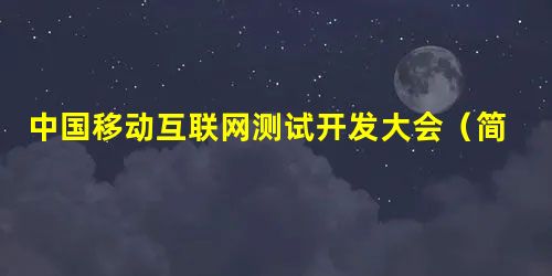 中国移动互联网测试开发大会(简称MTSC大会) 中国移动互联网测试开发大会(简称MTSC大会)