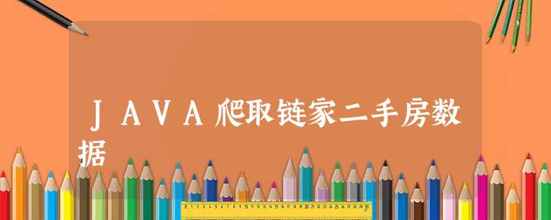 JAVA爬取链家二手房数据 JAVA爬取链家二手房数据