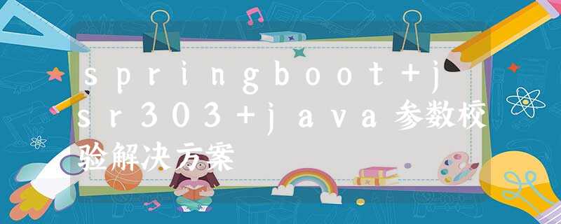 springboot+jsr303+java参数校验解决方案 springboot+jsr303+java参数校验解决方案