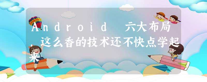 Android 六大布局,这么香的技术还不快点学起来 Android 六大布局,这么香的技术还不快点学起来
