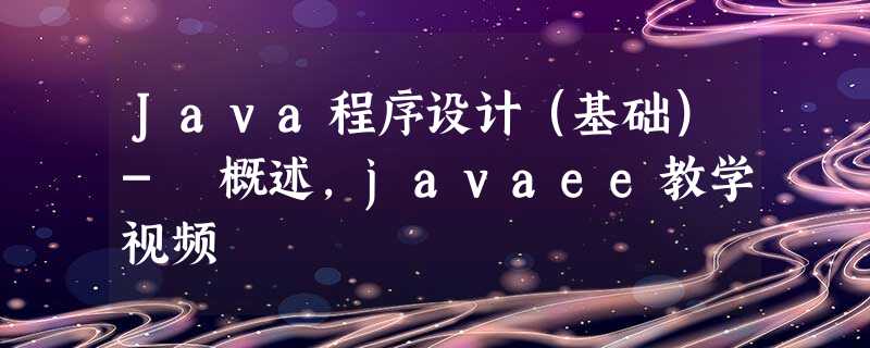 Java程序设计(基础)- 概述,javaee教学视频 Java程序设计(基础)- 概述,javaee教学视频