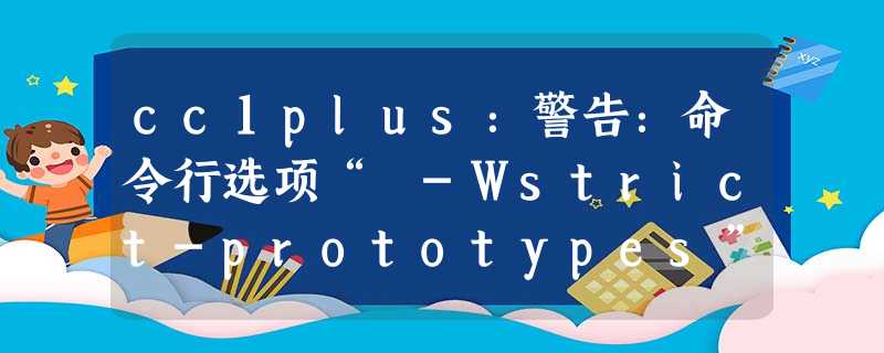 cc1plus:警告:命令行选项“ -Wstrict-prototypes”对Ada / C / ObjC有效,但对C ++无效 cc1plus:警告:命令行选项“ -Wstrict-prototypes”对Ada / C / ObjC有效,但对C ++无效