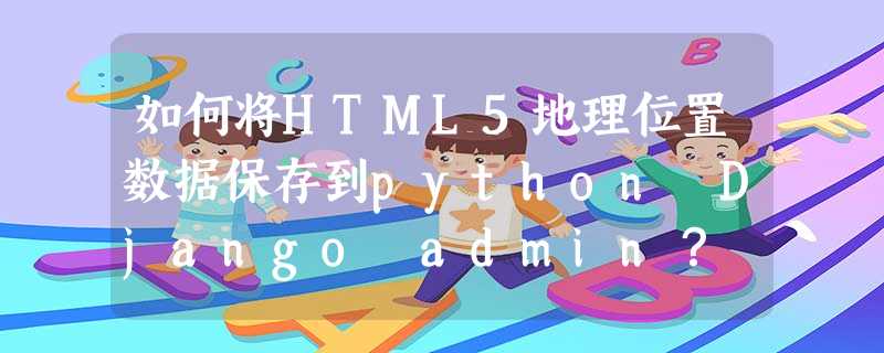如何将HTML5地理位置数据保存到python Django admin? 如何将HTML5地理位置数据保存到python Django admin?