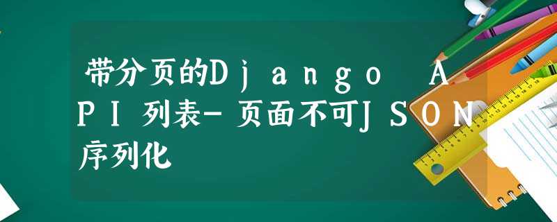 带分页的Django API列表-页面不可JSON序列化 带分页的Django API列表-页面不可JSON序列化