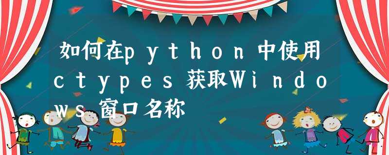 如何在python中使用ctypes获取Windows窗口名称 如何在python中使用ctypes获取Windows窗口名称