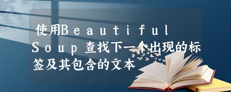 使用Beautiful Soup查找下一个出现的标签及其包含的文本 使用Beautiful Soup查找下一个出现的标签及其包含的文本