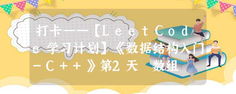 打卡——【LeetCode学习计划】《数据结构入门-C++》第2天 数组 打卡——【LeetCode学习计划】《数据结构入门-C++》第2天 数组