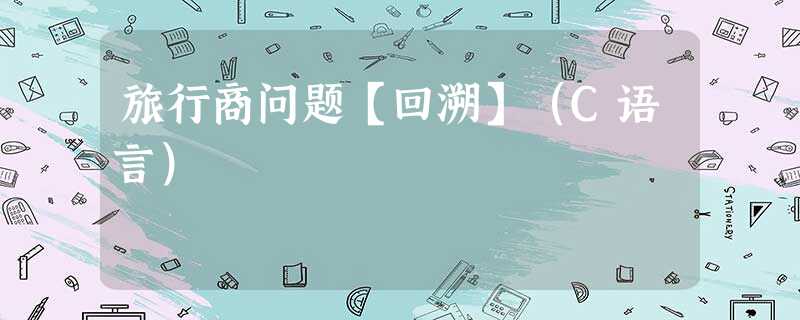 旅行商问题【回溯】(C语言) 旅行商问题【回溯】(C语言)