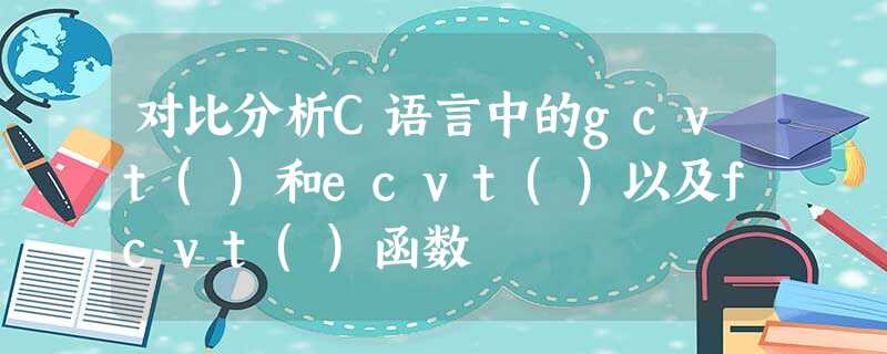 对比分析C语言中的gcvt()和ecvt()以及fcvt()函数 对比分析C语言中的gcvt()和ecvt()以及fcvt()函数