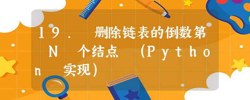 19. 删除链表的倒数第 N 个结点 (Python 实现) 19. 删除链表的倒数第 N 个结点 (Python 实现)