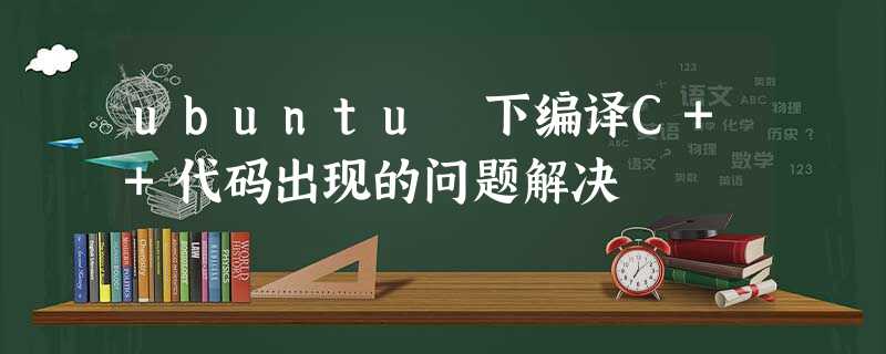 ubuntu 下编译C++代码出现的问题解决 ubuntu 下编译C++代码出现的问题解决