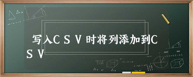 写入CSV时将列添加到CSV 写入CSV时将列添加到CSV