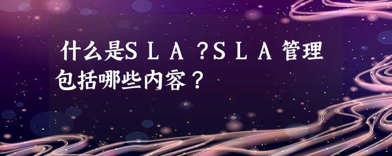 什么是SLA?SLA管理包括哪些内容? 什么是SLA?SLA管理包括哪些内容?