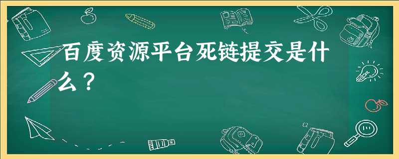 百度资源平台死链提交是什么? 百度资源平台死链提交是什么?