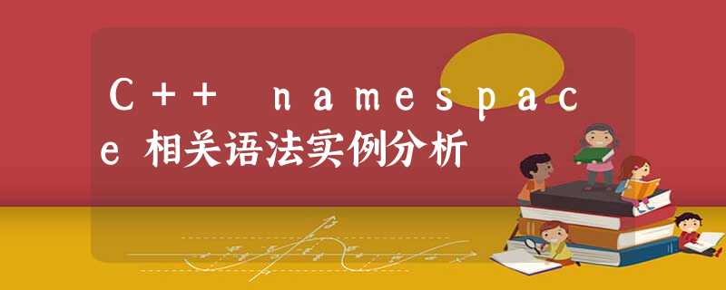 C++ namespace相关语法实例分析 C++ namespace相关语法实例分析