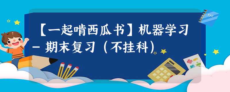 【一起啃西瓜书】机器学习-期末复习(不挂科) 【一起啃西瓜书】机器学习-期末复习(不挂科)