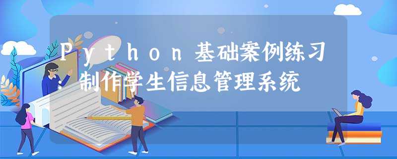 Python基础案例练习:制作学生信息管理系统 Python基础案例练习:制作学生信息管理系统