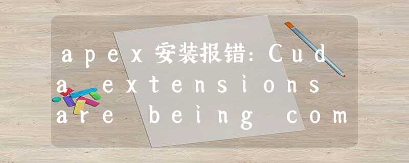 apex安装报错:Cuda extensions are being compiled with a version of Cuda that does not match the verson apex安装报错:Cuda extensions are being compiled with a version of Cuda that does not match the verson