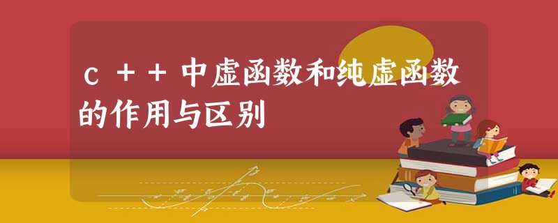 c++中虚函数和纯虚函数的作用与区别 c++中虚函数和纯虚函数的作用与区别