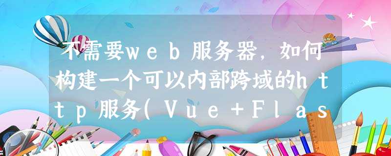 不需要web服务器,如何构建一个可以内部跨域的http服务(Vue+Flask) 不需要web服务器,如何构建一个可以内部跨域的http服务(Vue+Flask)