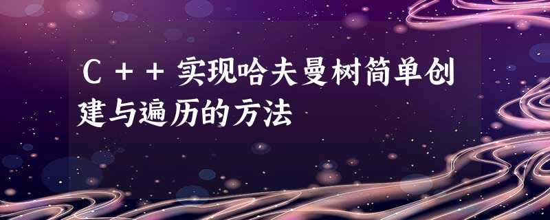 C++实现哈夫曼树简单创建与遍历的方法 C++实现哈夫曼树简单创建与遍历的方法