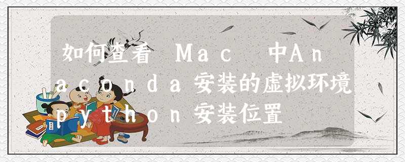 如何查看 Mac 中Anaconda安装的虚拟环境python安装位置 如何查看 Mac 中Anaconda安装的虚拟环境python安装位置