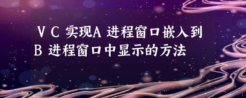 VC实现A进程窗口嵌入到B进程窗口中显示的方法 VC实现A进程窗口嵌入到B进程窗口中显示的方法