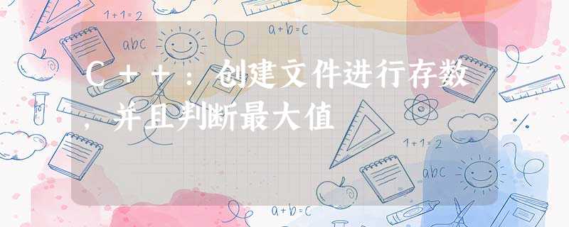 C++:创建文件进行存数,并且判断最大值 C++:创建文件进行存数,并且判断最大值