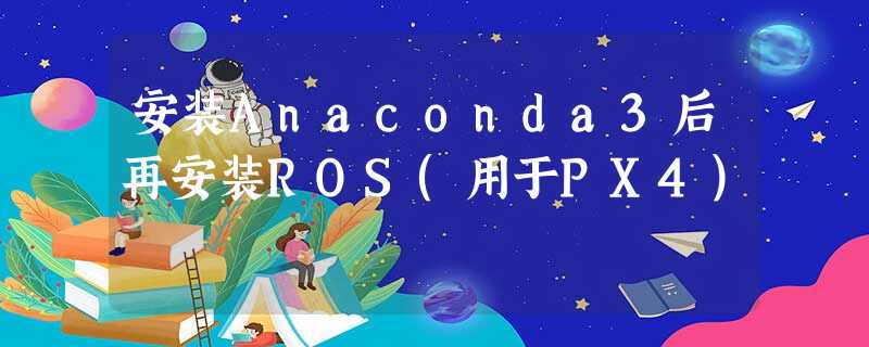 安装Anaconda3后再安装ROS(用于PX4) 安装Anaconda3后再安装ROS(用于PX4)
