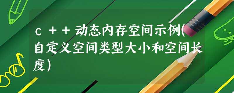 c++动态内存空间示例(自定义空间类型大小和空间长度) c++动态内存空间示例(自定义空间类型大小和空间长度)