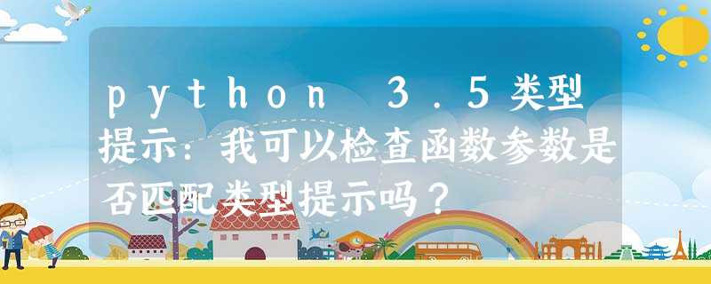 python 3.5类型提示:我可以检查函数参数是否匹配类型提示吗? python 3.5类型提示:我可以检查函数参数是否匹配类型提示吗?
