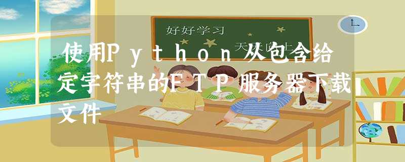 使用Python从包含给定字符串的FTP服务器下载文件 使用Python从包含给定字符串的FTP服务器下载文件