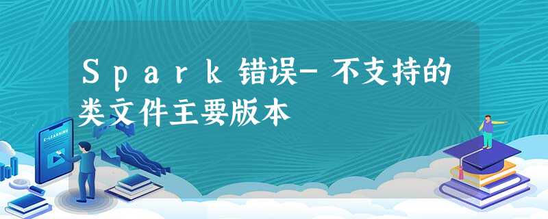 Spark错误-不支持的类文件主要版本 Spark错误-不支持的类文件主要版本