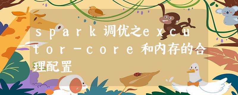 spark调优之excutor-core和内存的合理配置 spark调优之excutor-core和内存的合理配置