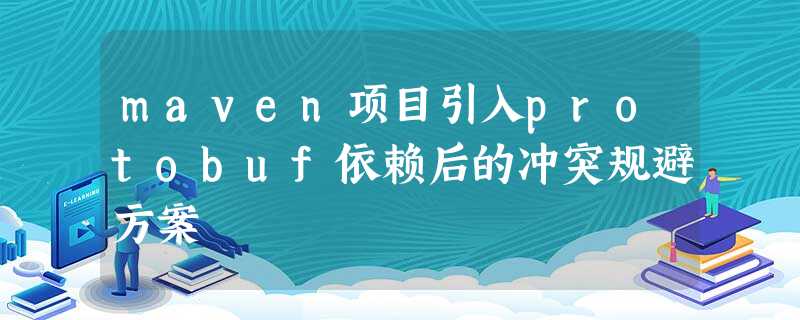 maven项目引入protobuf依赖后的冲突规避方案 maven项目引入protobuf依赖后的冲突规避方案