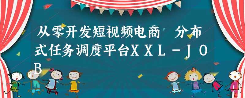 从零开发短视频电商 分布式任务调度平台XXL-JOB 从零开发短视频电商 分布式任务调度平台XXL-JOB