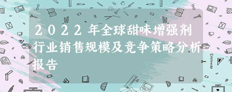 2022年全球甜味增强剂行业销售规模及竞争策略分析报告 2022年全球甜味增强剂行业销售规模及竞争策略分析报告