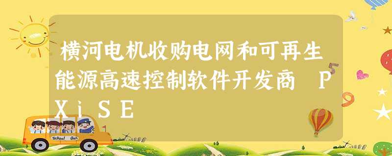 横河电机收购电网和可再生能源高速控制软件开发商 PXiSE 横河电机收购电网和可再生能源高速控制软件开发商 PXiSE