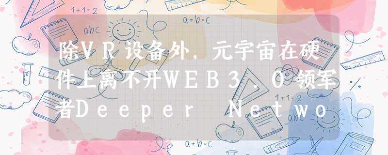 除VR设备外,元宇宙在硬件上离不开WEB3.0领军者Deeper Network 除VR设备外,元宇宙在硬件上离不开WEB3.0领军者Deeper Network