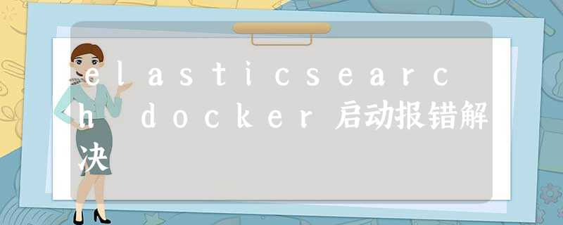 elasticsearch docker启动报错解决 elasticsearch docker启动报错解决