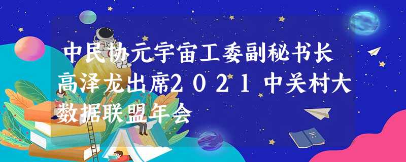 中民协元宇宙工委副秘书长高泽龙出席2021中关村大数据联盟年会 中民协元宇宙工委副秘书长高泽龙出席2021中关村大数据联盟年会