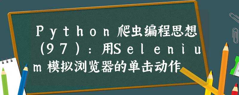 Python爬虫编程思想(97):用Selenium模拟浏览器的单击动作 Python爬虫编程思想(97):用Selenium模拟浏览器的单击动作