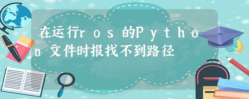 在运行ros的Python文件时报找不到路径 在运行ros的Python文件时报找不到路径