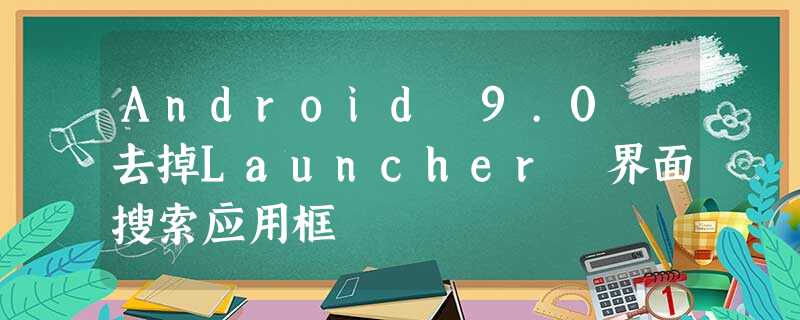 Android 9.0 去掉Launcher 界面搜索应用框 Android 9.0 去掉Launcher 界面搜索应用框